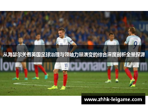 从海瑟尔关看英国足球治理与领袖力量演变的综合深度剖析全景探源