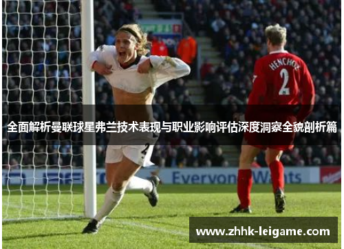 全面解析曼联球星弗兰技术表现与职业影响评估深度洞察全貌剖析篇