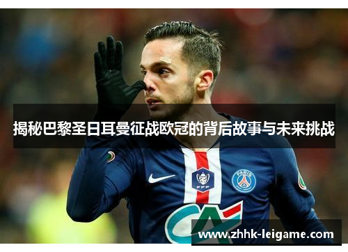 揭秘巴黎圣日耳曼征战欧冠的背后故事与未来挑战