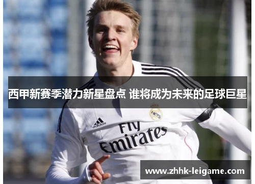 西甲新赛季潜力新星盘点 谁将成为未来的足球巨星