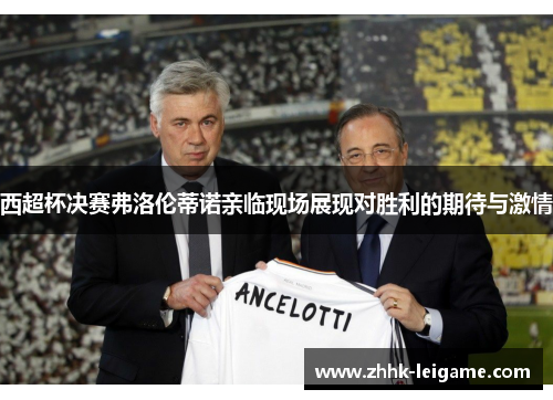 西超杯决赛弗洛伦蒂诺亲临现场展现对胜利的期待与激情