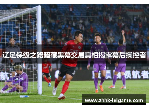 辽足保级之路暗藏黑幕交易真相揭露幕后操控者