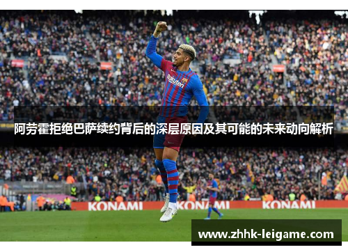 阿劳霍拒绝巴萨续约背后的深层原因及其可能的未来动向解析
