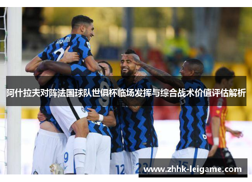 阿什拉夫对阵法国球队世俱杯临场发挥与综合战术价值评估解析