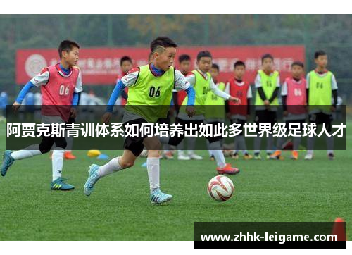 阿贾克斯青训体系如何培养出如此多世界级足球人才
