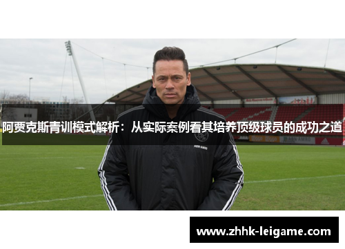 阿贾克斯青训模式解析：从实际案例看其培养顶级球员的成功之道