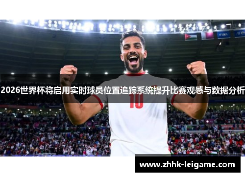 2026世界杯将启用实时球员位置追踪系统提升比赛观感与数据分析