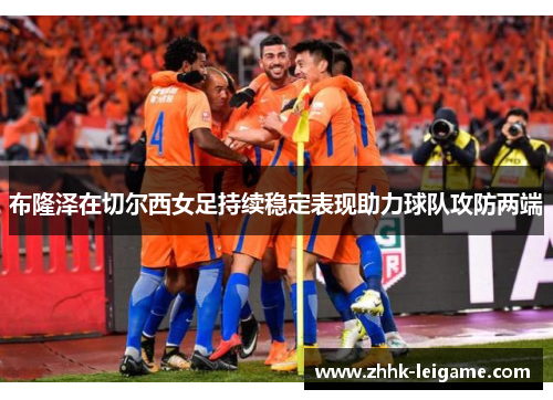 布隆泽在切尔西女足持续稳定表现助力球队攻防两端